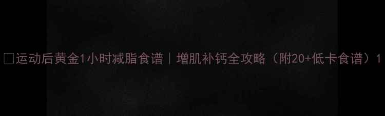 图片 🔥运动后黄金1小时减脂食谱｜增肌补钙全攻略（附20+低卡食谱）1