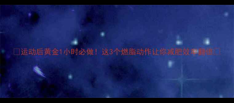 图片 🔥运动后黄金1小时必做！这3个燃脂动作让你减肥效率翻倍🔥