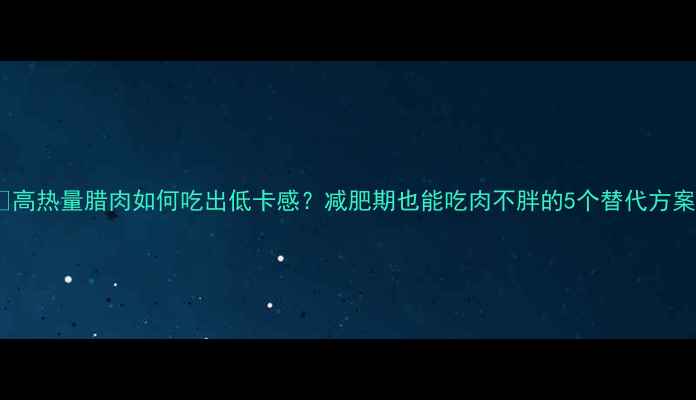 图片 🔥高热量腊肉如何吃出低卡感？减肥期也能吃肉不胖的5个替代方案1