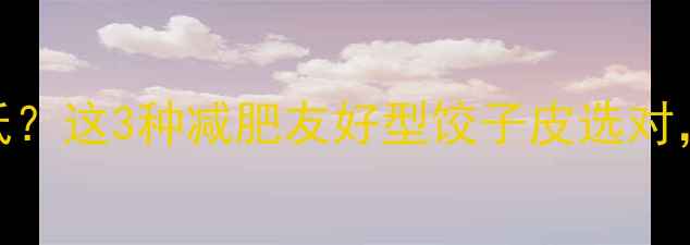 图片 🥟饺子皮热量高还是低？这3种减肥友好型饺子皮选对，月瘦10斤不反弹！💥