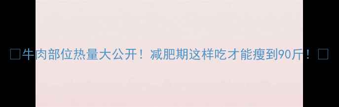 图片 🥩牛肉部位热量大公开！减肥期这样吃才能瘦到90斤！💥